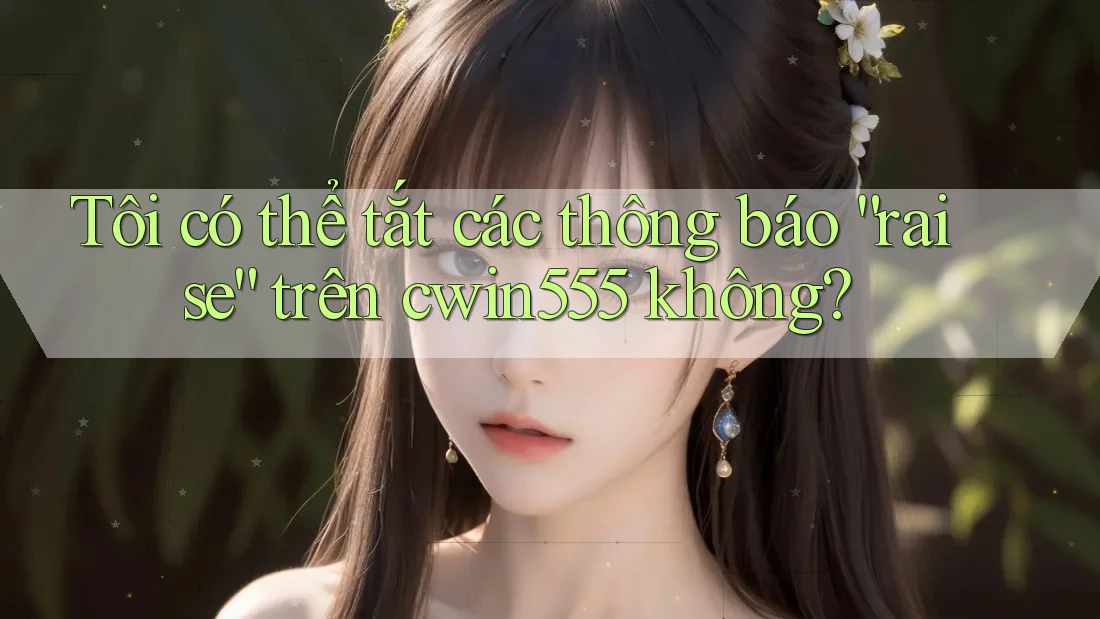 Tôi có thể tắt các thông báo “raise” trên cwin555 không?