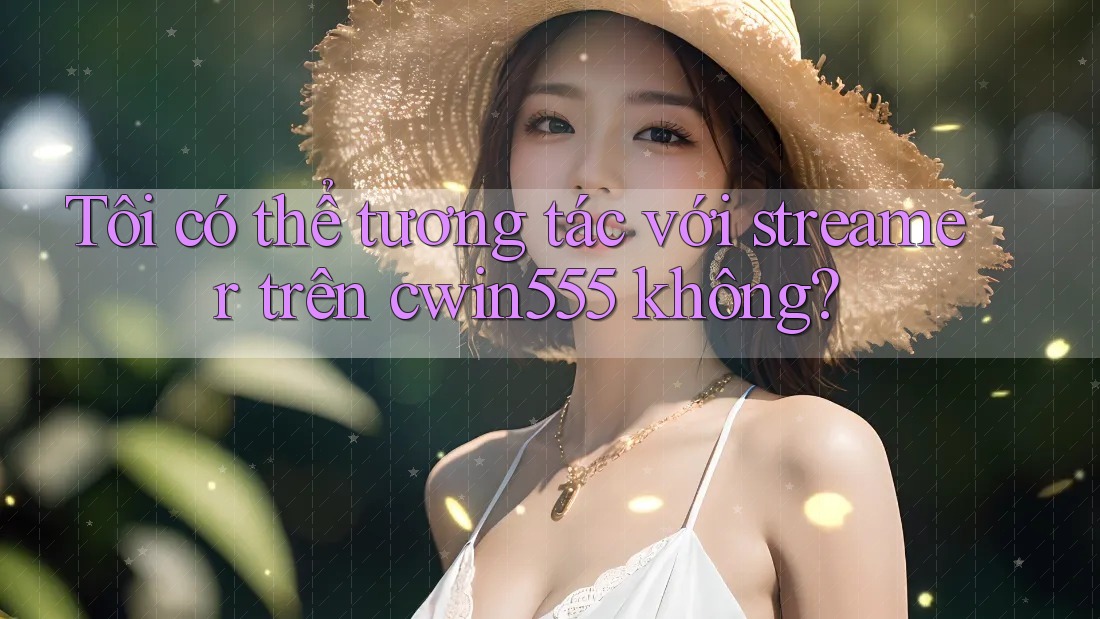 Tôi có thể tương tác với streamer trên cwin555 không? Tôi có thể tương tác với streamer trên cwin555 không?