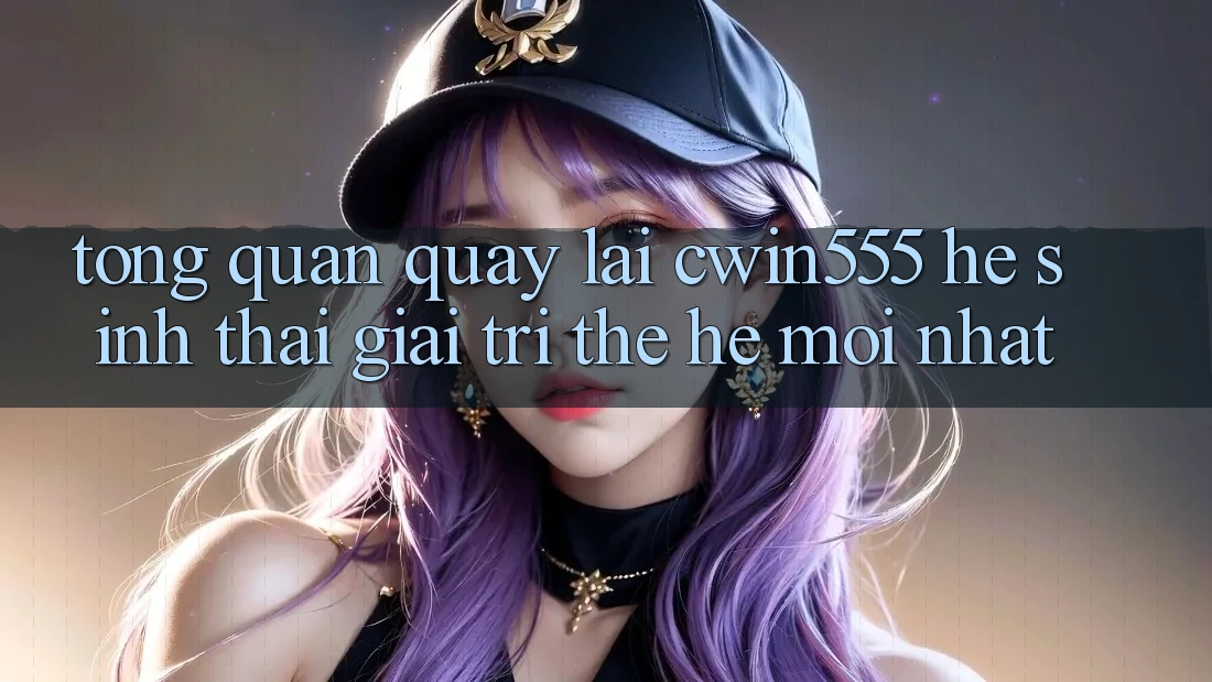 Tổng Quan Quay lại cwin555 – Hệ Sinh Thái Giải Trí Thế Hệ Mới nhất