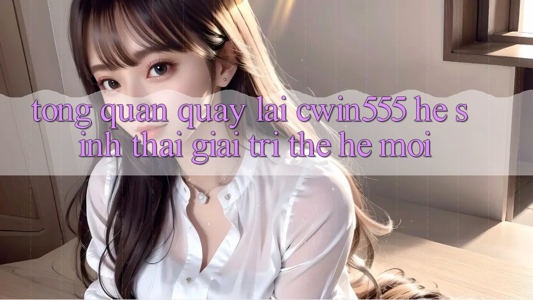 Tổng Quan Quay lại cwin555 – Hệ Sinh Thái Giải Trí Thế Hệ Mới