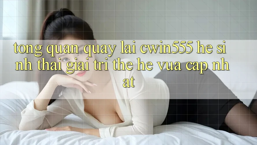 Tổng Quan Quay lại cwin555 – Hệ Sinh Thái Giải Trí Thế Hệ Vừa cập nhật