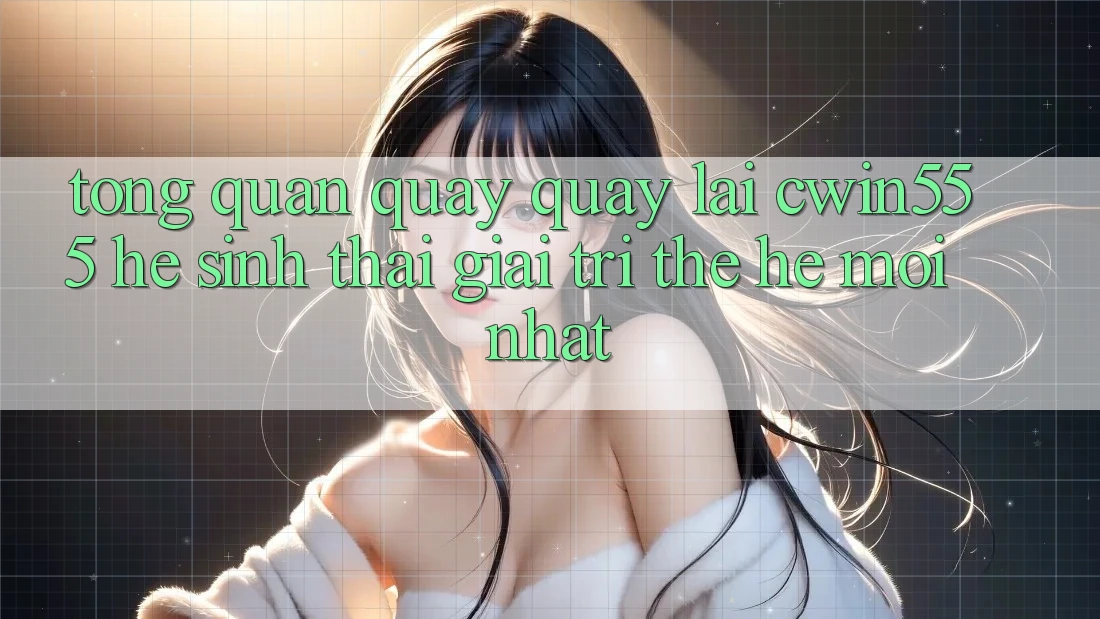 Tổng Quan Quay quay lại cwin555 – Hệ Sinh Thái Giải Trí Thế Hệ Mới nhất