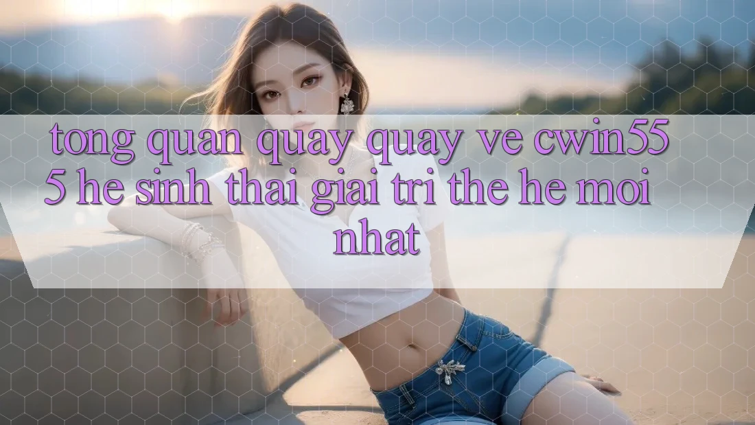 Tổng Quan Quay quay về cwin555 – Hệ Sinh Thái Giải Trí Thế Hệ Mới nhất