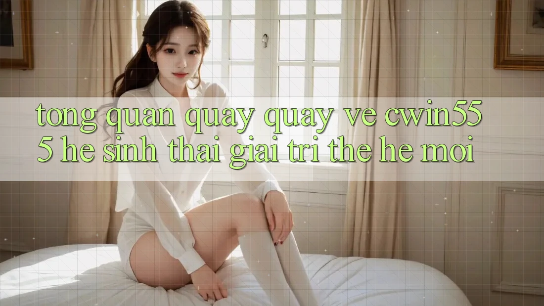 Tổng Quan Quay quay về cwin555 – Hệ Sinh Thái Giải Trí Thế Hệ Mới Tổng Quan Quay quay về cwin555 – Hệ Sinh Thái Giải Trí Thế Hệ Mới
