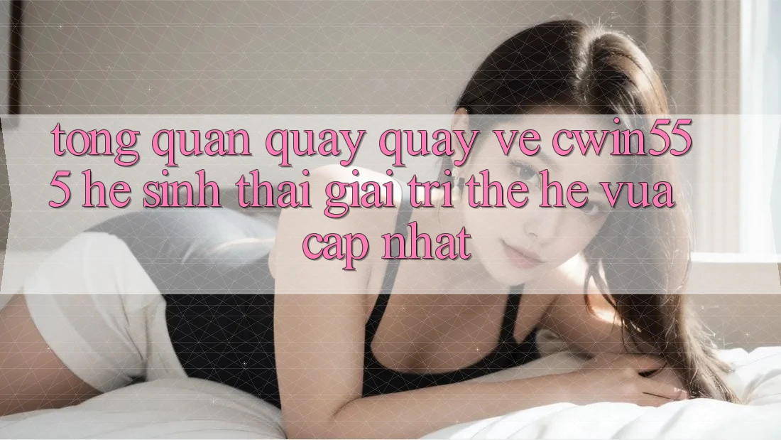 Tổng Quan Quay quay về cwin555 – Hệ Sinh Thái Giải Trí Thế Hệ Vừa cập nhật