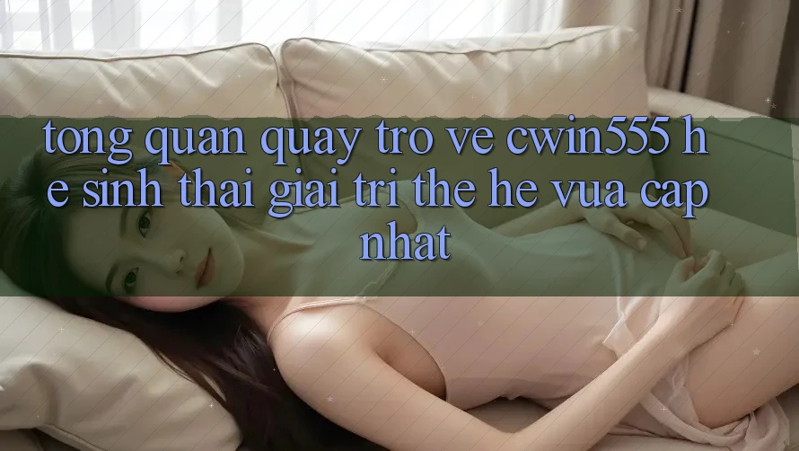 Tổng Quan Quay trở về cwin555 – Hệ Sinh Thái Giải Trí Thế Hệ Vừa cập nhật