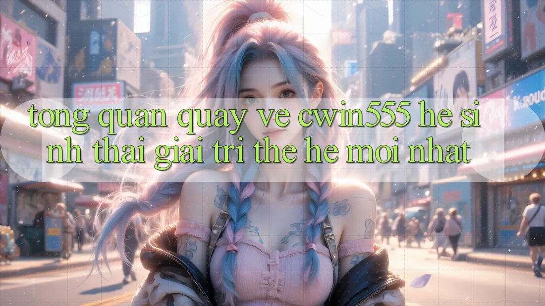 Tổng Quan Quay về cwin555 – Hệ Sinh Thái Giải Trí Thế Hệ Mới nhất Tổng Quan Quay về cwin555 – Hệ Sinh Thái Giải Trí Thế Hệ Mới nhất