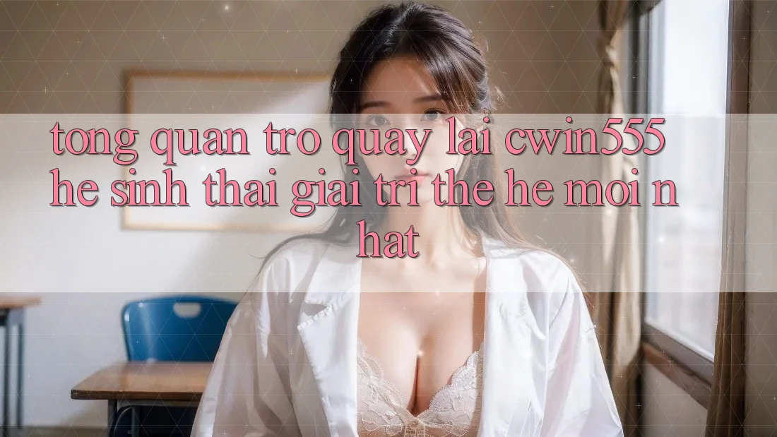 Tổng Quan Trở quay lại cwin555 – Hệ Sinh Thái Giải Trí Thế Hệ Mới nhất