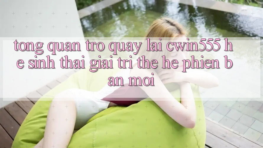 Tổng Quan Trở quay lại cwin555 – Hệ Sinh Thái Giải Trí Thế Hệ Phiên bản mới