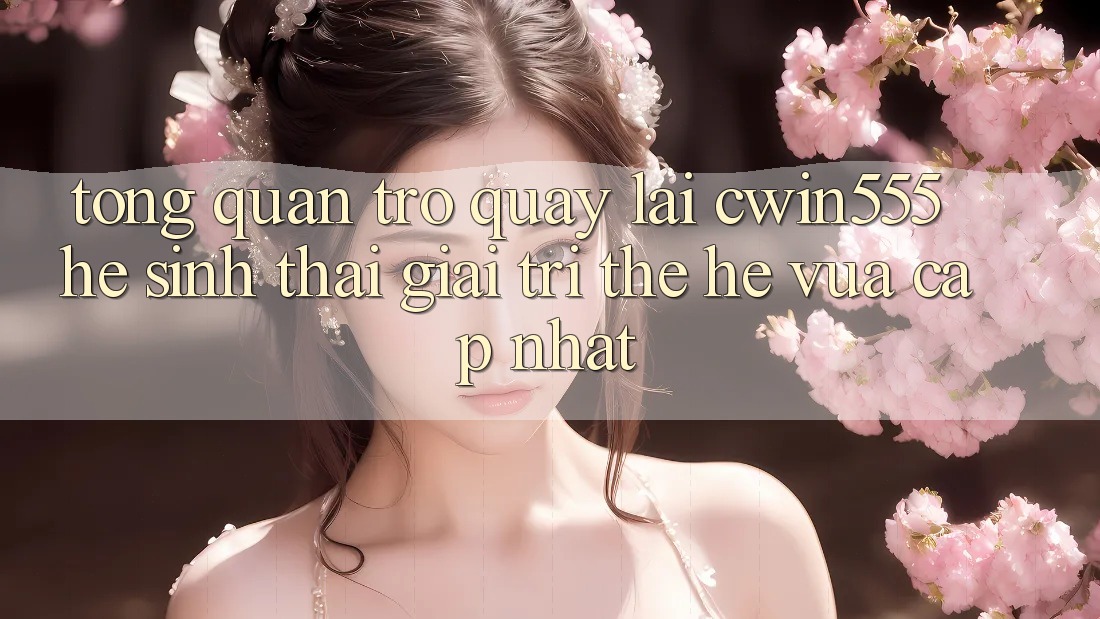 Tổng Quan Trở quay lại cwin555 – Hệ Sinh Thái Giải Trí Thế Hệ Vừa cập nhật