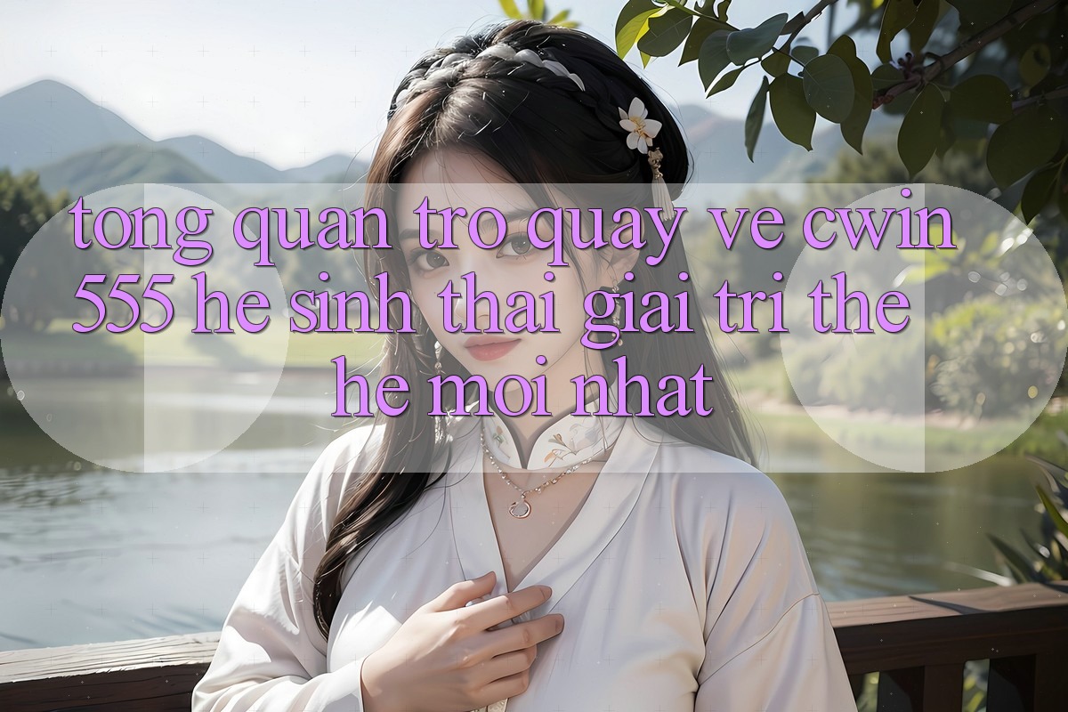Tổng Quan Trở quay về cwin555 – Hệ Sinh Thái Giải Trí Thế Hệ Mới nhất Tổng Quan Trở quay về cwin555 – Hệ Sinh Thái Giải Trí Thế Hệ Mới nhất