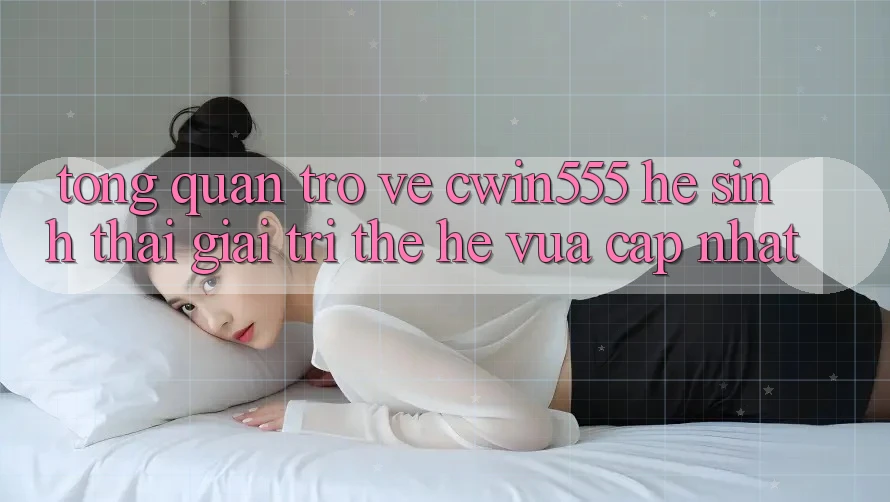 Tổng Quan Trở về cwin555 – Hệ Sinh Thái Giải Trí Thế Hệ Vừa cập nhật Tổng Quan Trở về cwin555 – Hệ Sinh Thái Giải Trí Thế Hệ Vừa cập nhật