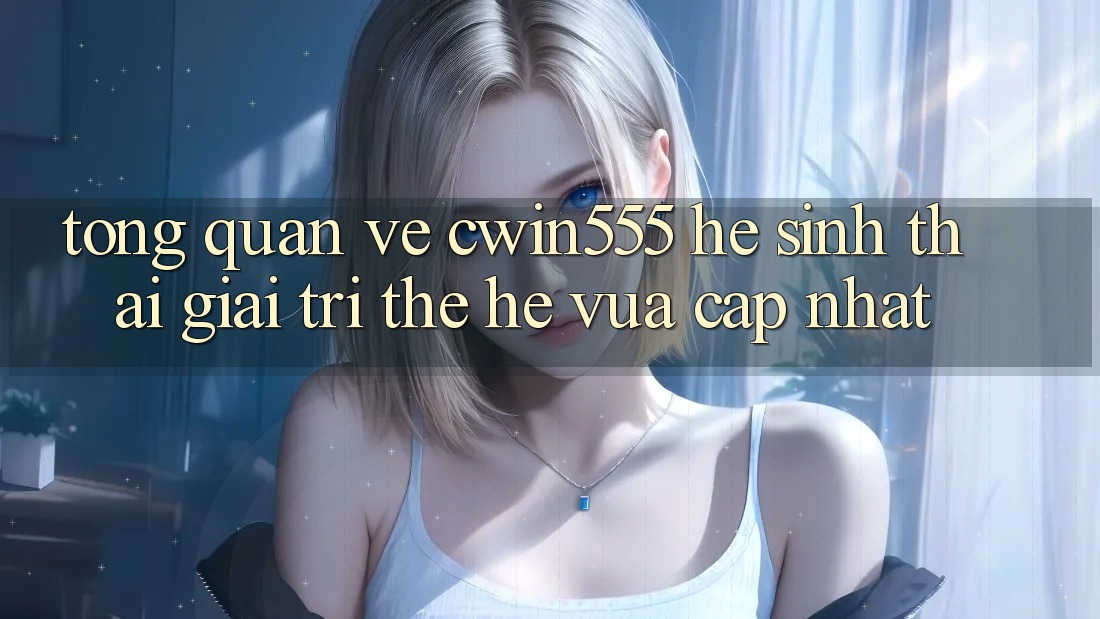 Tổng Quan Về cwin555 – Hệ Sinh Thái Giải Trí Thế Hệ Vừa cập nhật Tổng Quan Về cwin555 – Hệ Sinh Thái Giải Trí Thế Hệ Vừa cập nhật