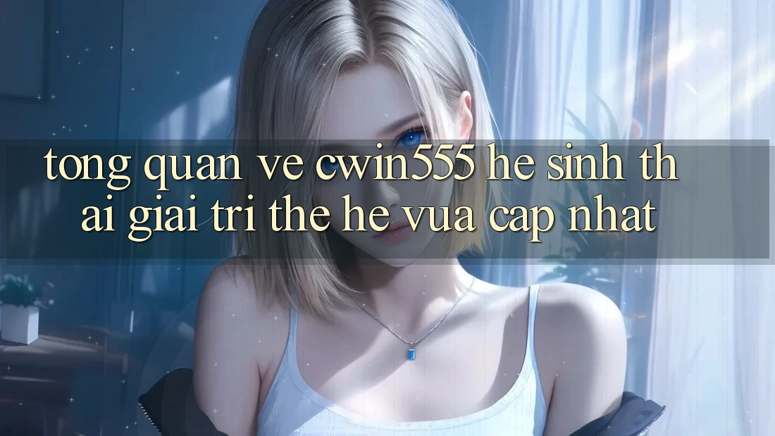 Tổng Quan Về cwin555 – Hệ Sinh Thái Giải Trí Thế Hệ Vừa cập nhật