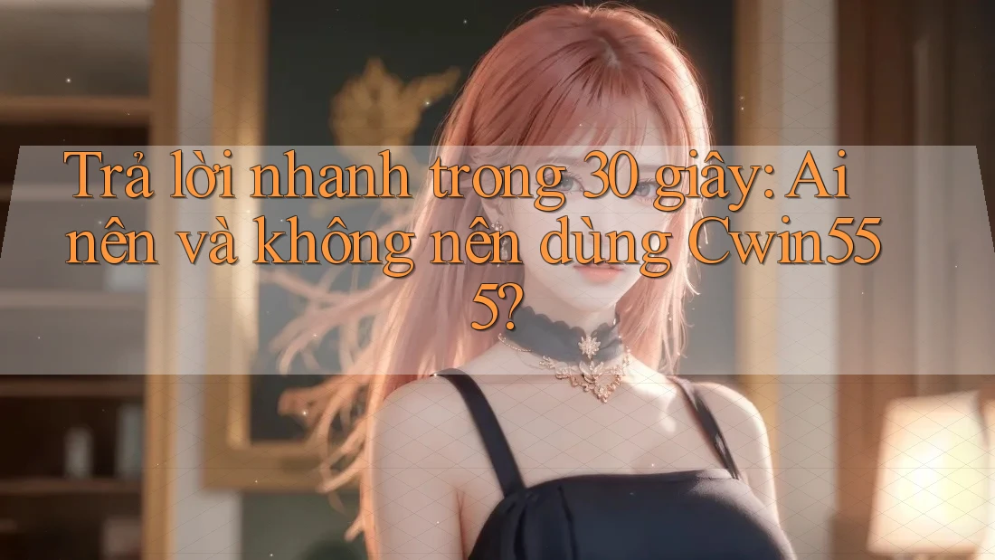 Trả lời nhanh trong 30 giây: Ai nên và không nên dùng Cwin555? Trả lời nhanh trong 30 giây: Ai nên và không nên dùng Cwin555?