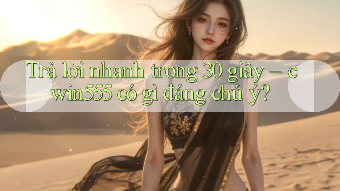 Trả lời nhanh trong 30 giây – cwin555 có gì đáng chú ý?