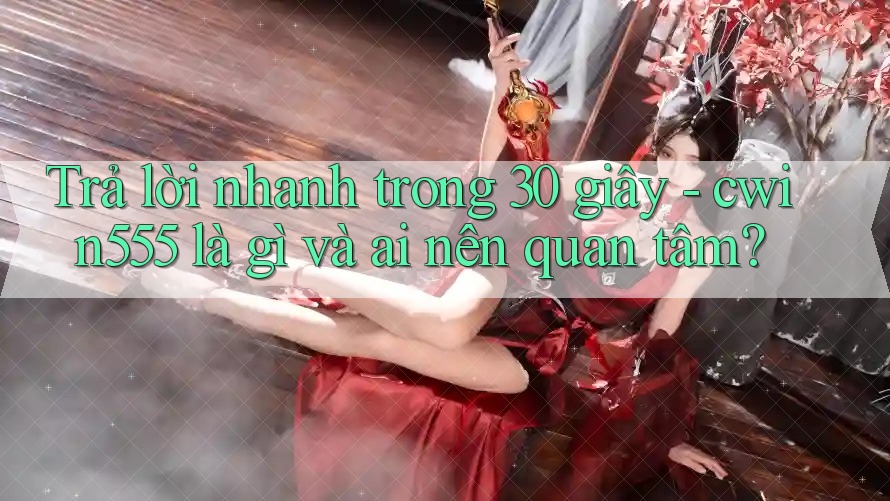 Trả lời nhanh trong 30 giây - cwin555 là gì và ai nên quan tâm?