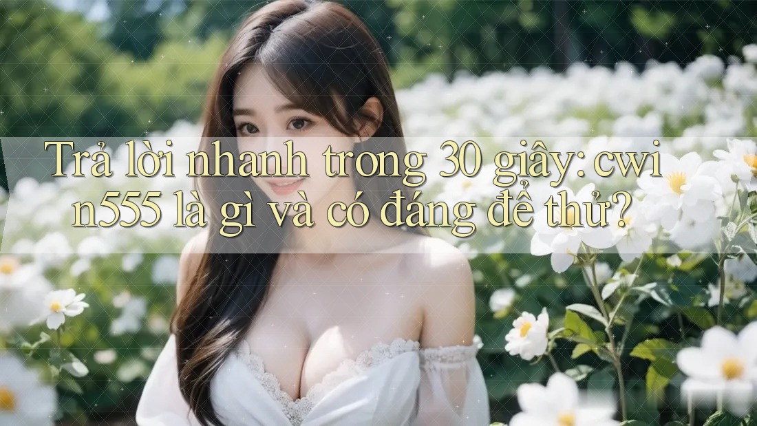 Trả lời nhanh trong 30 giây: cwin555 là gì và có đáng để thử?
