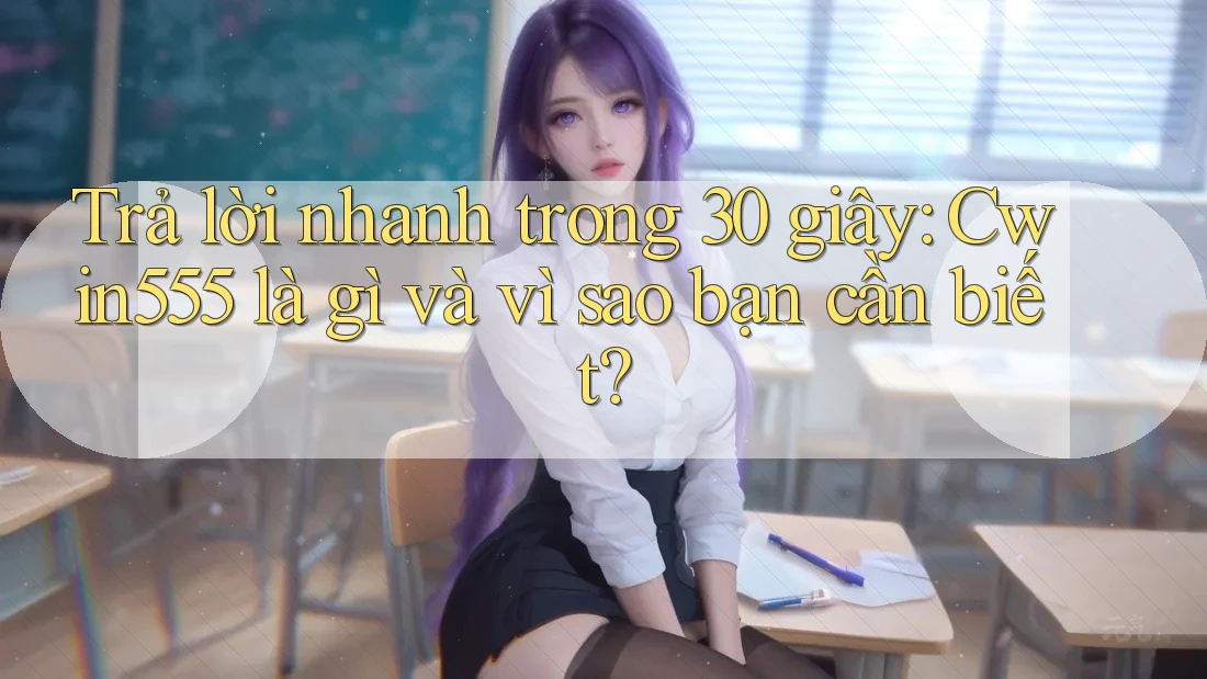 Trả lời nhanh trong 30 giây: Cwin555 là gì và vì sao bạn cần biết?