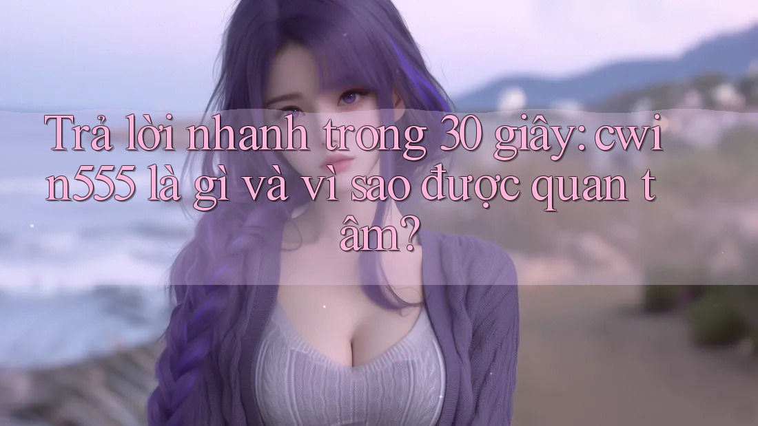 Trả lời nhanh trong 30 giây: cwin555 là gì và vì sao được quan tâm? Trả lời nhanh trong 30 giây: cwin555 là gì và vì sao được quan tâm?
