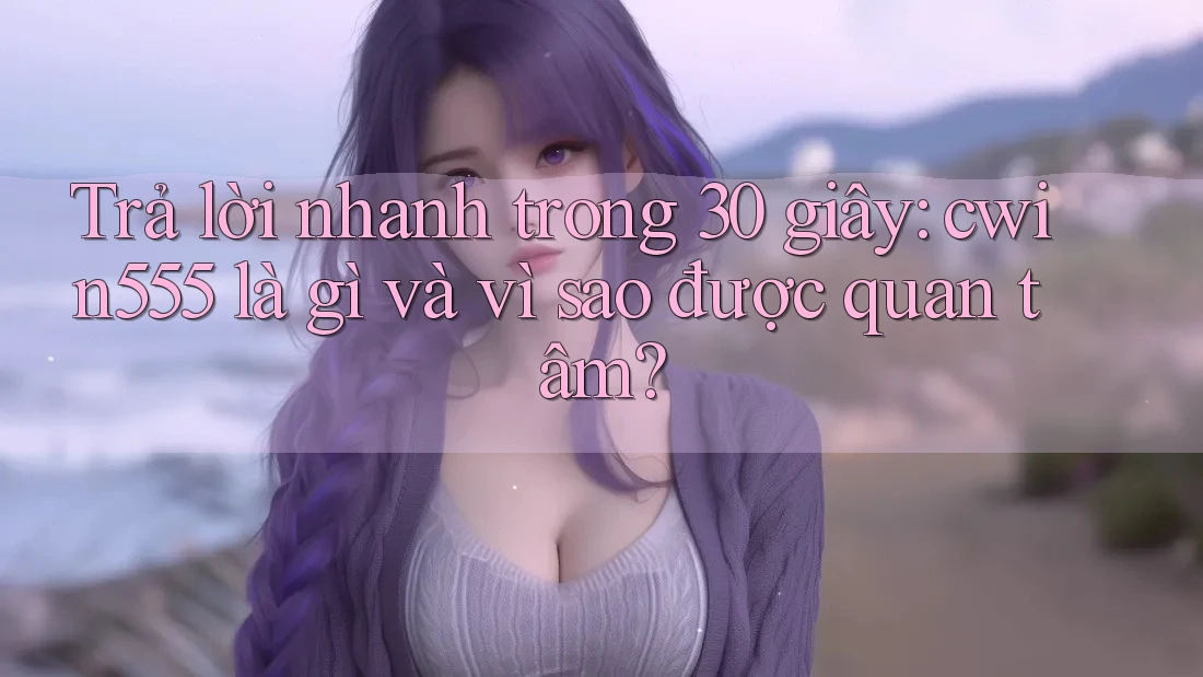 Trả lời nhanh trong 30 giây: cwin555 là gì và vì sao được quan tâm? Trả lời nhanh trong 30 giây: cwin555 là gì và vì sao được quan tâm?