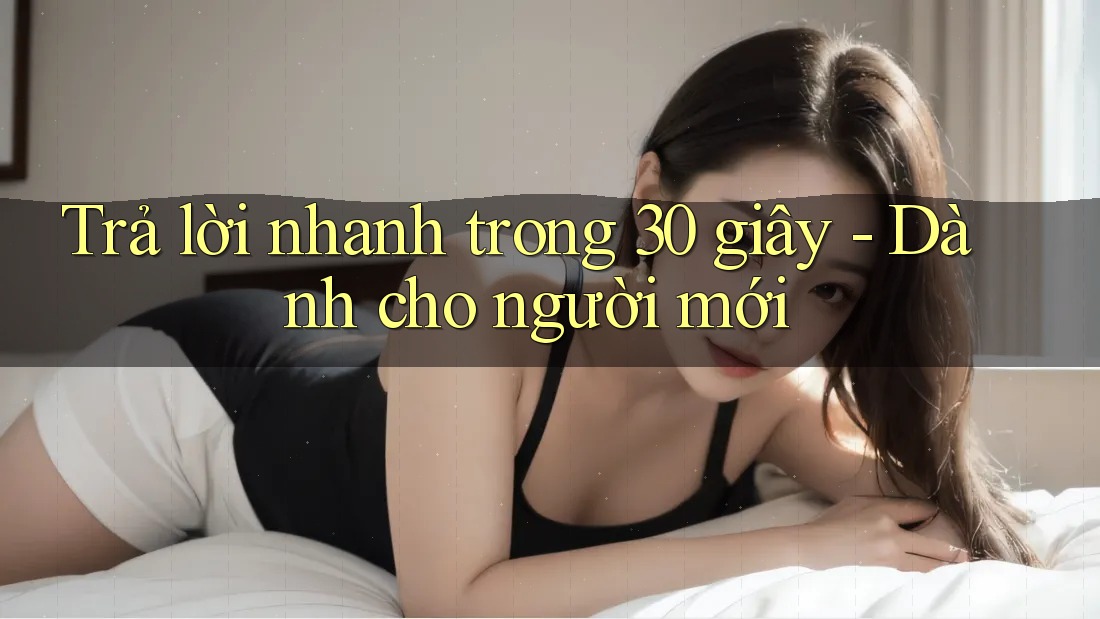 Trả lời nhanh trong 30 giây: dành cho người mới