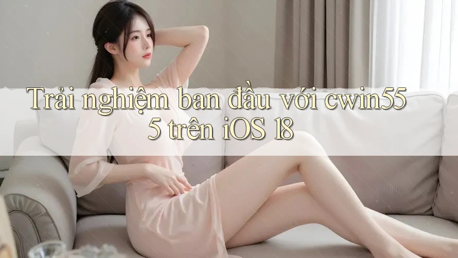 Trải nghiệm ban đầu với cwin555 trên iOS 18