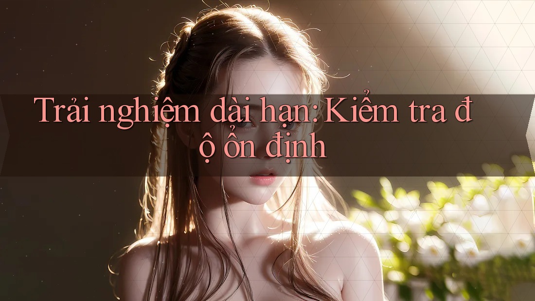 Trải nghiệm dài hạn: Kiểm tra độ ổn định Trải nghiệm dài hạn: Kiểm tra độ ổn định