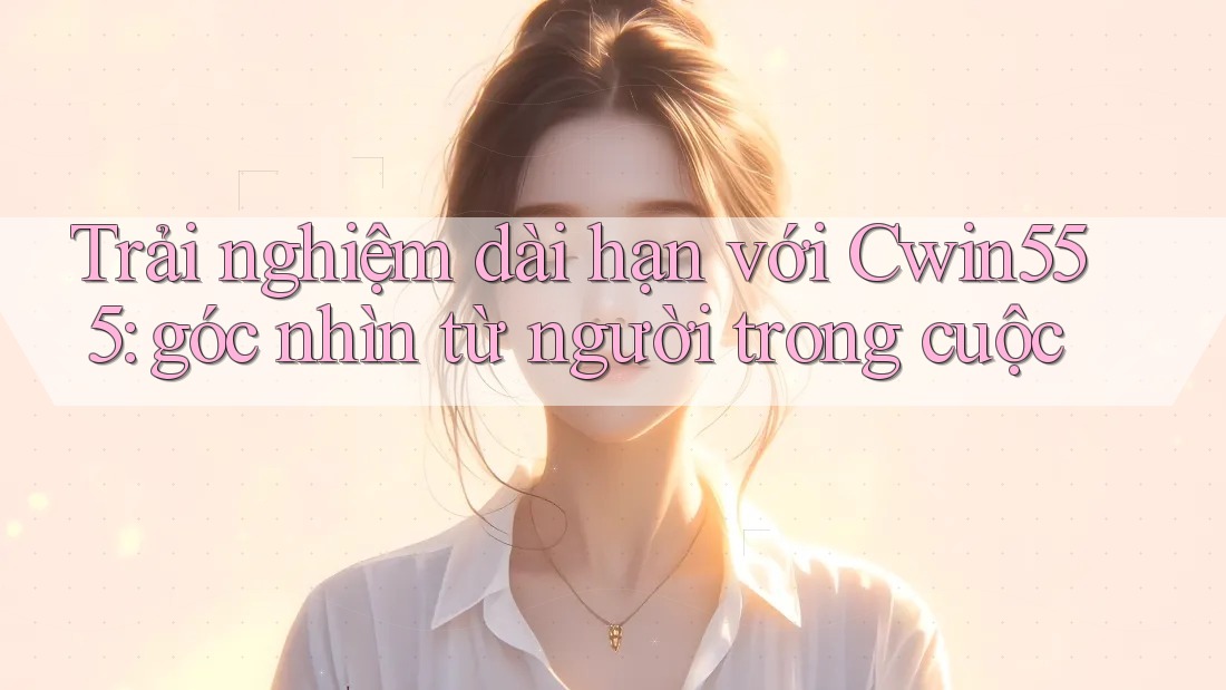 Trải nghiệm dài hạn với Cwin555: góc nhìn từ người trong cuộc