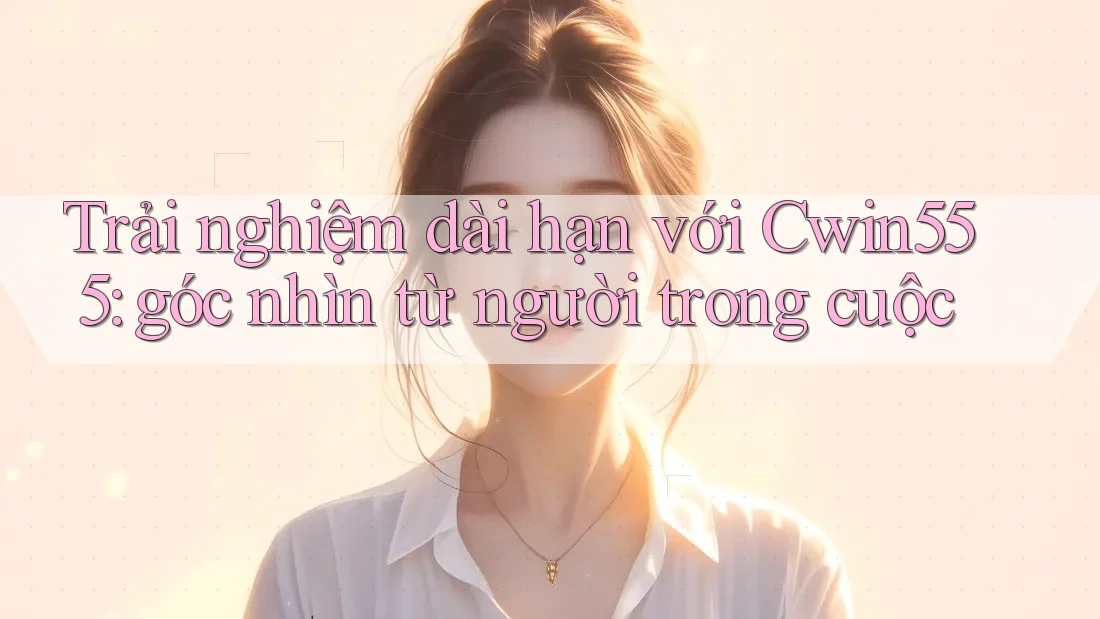 Trải nghiệm dài hạn với Cwin555: góc nhìn từ người trong cuộc Trải nghiệm dài hạn với Cwin555: góc nhìn từ người trong cuộc