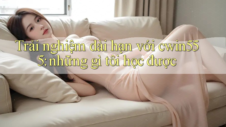 Trải nghiệm dài hạn với cwin555: những gì tôi học được
