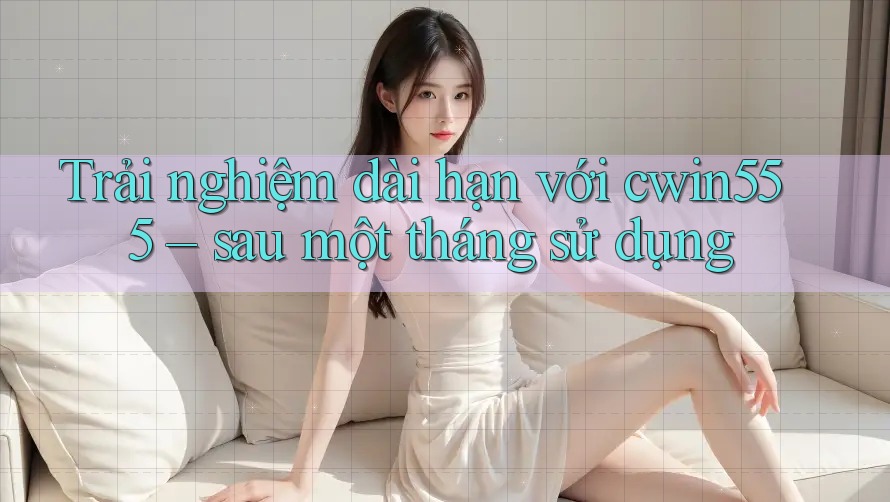 Trải nghiệm dài hạn với cwin555 – sau một tháng sử dụng