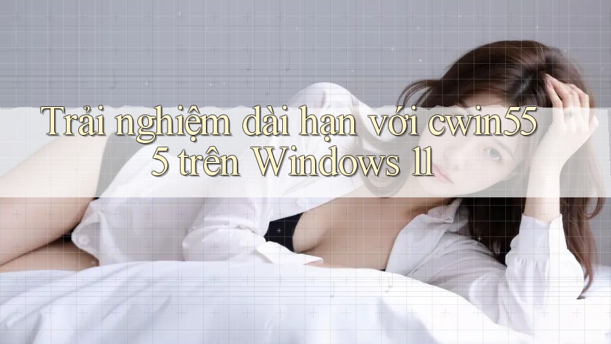 Trải nghiệm dài hạn với cwin555 trên Windows 11 Trải nghiệm dài hạn với cwin555 trên Windows 11