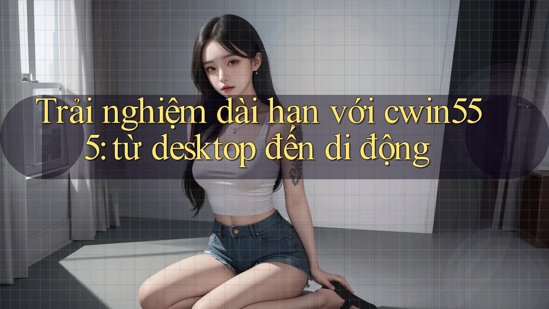 Trải nghiệm dài hạn với cwin555: từ desktop đến di động Trải nghiệm dài hạn với cwin555: từ desktop đến di động