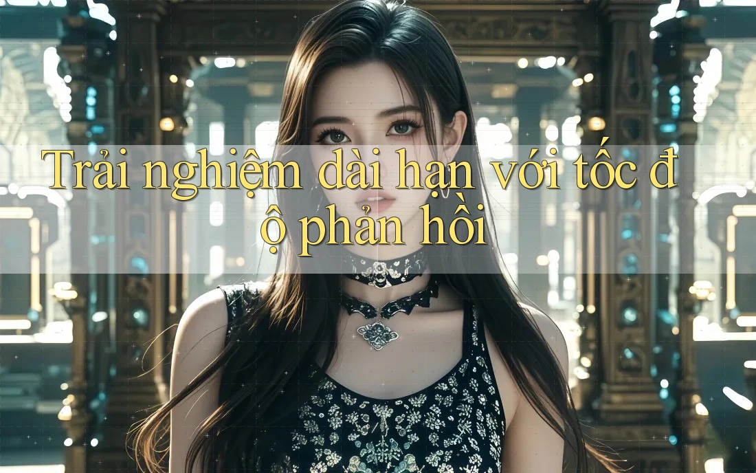 Trải nghiệm dài hạn với tốc độ phản hồi