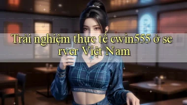 Trải nghiệm thực tế cwin555 ở server Việt Nam