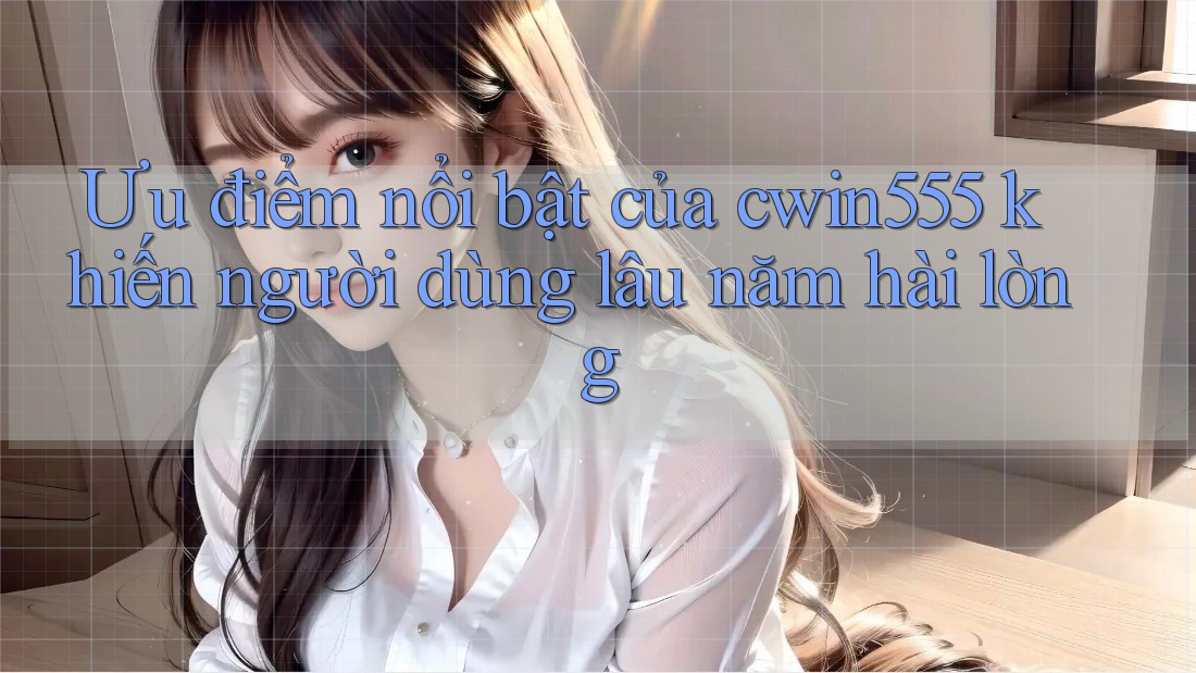 Ưu điểm nổi bật của cwin555 khiến người dùng lâu năm hài lòng