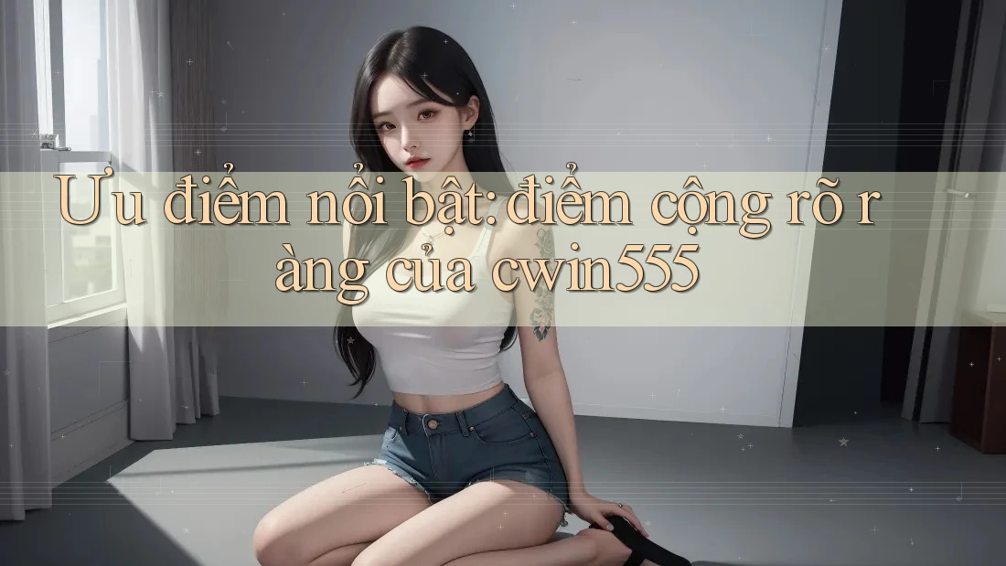Ưu điểm nổi bật: điểm cộng rõ ràng của cwin555 Ưu điểm nổi bật: điểm cộng rõ ràng của cwin555