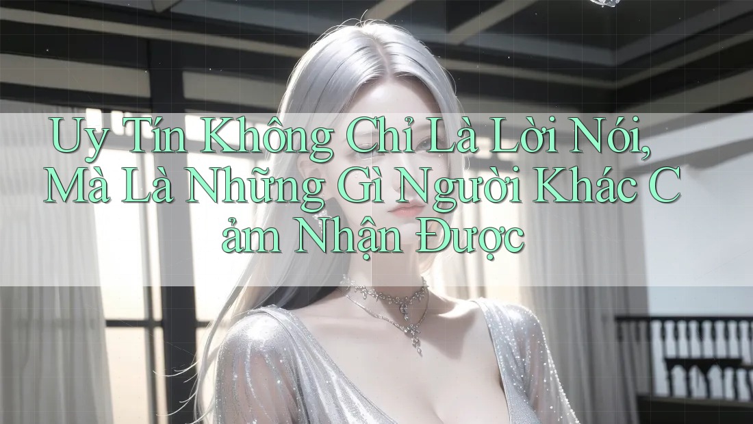 Uy Tín Không Chỉ Là Lời Nói, Mà Là Những Gì Người Khác Cảm Nhận Được Uy Tín Không Chỉ Là Lời Nói, Mà Là Những Gì Người Khác Cảm Nhận Được