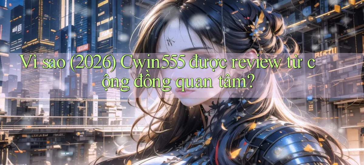 Vì sao (2026) Cwin555 được review từ cộng đồng quan tâm