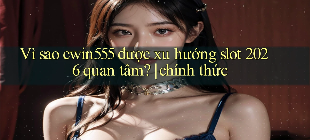 Vì sao cwin555 được xu hướng slot 2026 quan tâm chính thức