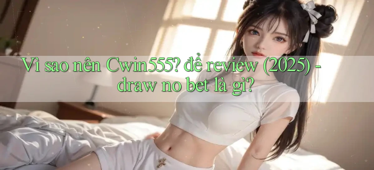 Vì sao nên Cwin555 để review (2025)   draw no bet là gì