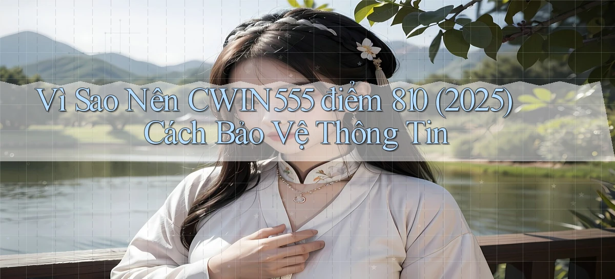 Vì sao nên cwin555 điểm 810 (2025) cách bảo vệ thông tin